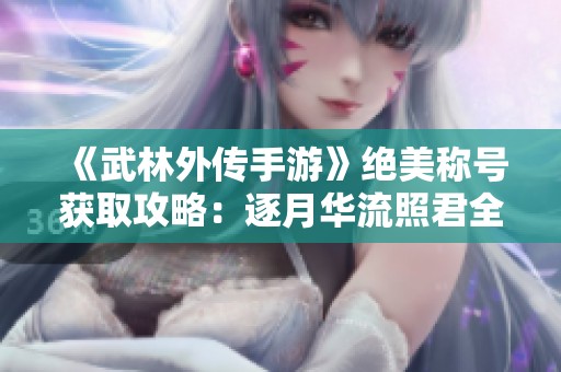 《武林外传手游》绝美称号获取攻略：逐月华流照君全解析