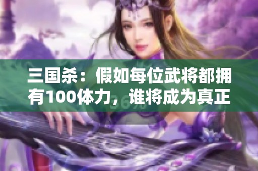 三国杀：假如每位武将都拥有100体力，谁将成为真正的巅峰之者