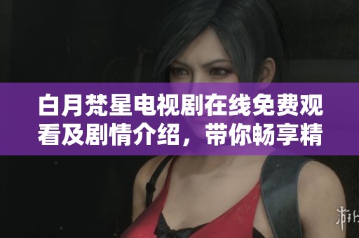 白月梵星电视剧在线免费观看及剧情介绍，带你畅享精彩故事