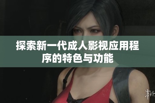探索新一代成人影视应用程序的特色与功能