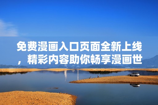 免费漫画入口页面全新上线，精彩内容助你畅享漫画世界