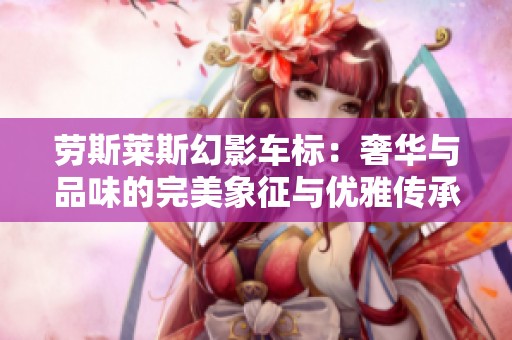 劳斯莱斯幻影车标：奢华与品味的完美象征与优雅传承
