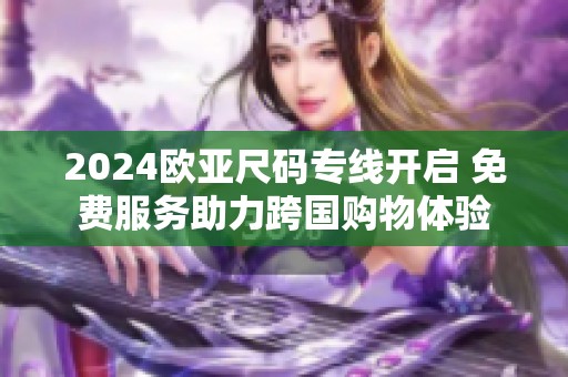 2024欧亚尺码专线开启 免费服务助力跨国购物体验