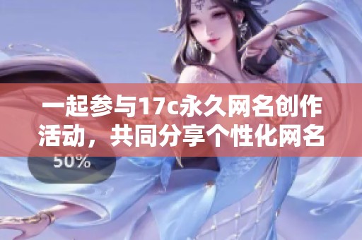 一起参与17c永久网名创作活动，共同分享个性化网名灵感