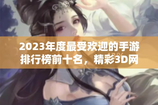 2023年度最受欢迎的手游排行榜前十名，精彩3D网络游戏推荐