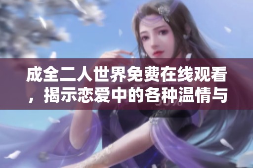 成全二人世界免费在线观看，揭示恋爱中的各种温情与挑战