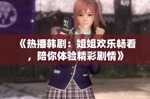 《热播韩剧：姐姐欢乐畅看，陪你体验精彩剧情》