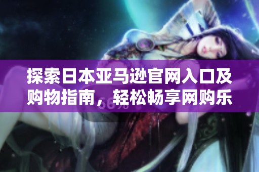 探索日本亚马逊官网入口及购物指南，轻松畅享网购乐趣