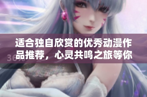 适合独自欣赏的优秀动漫作品推荐，心灵共鸣之旅等你探索