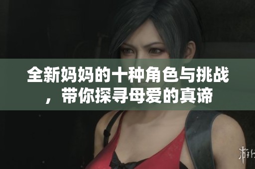 全新妈妈的十种角色与挑战，带你探寻母爱的真谛