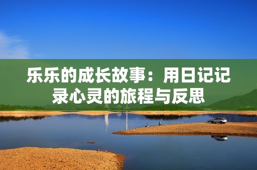 乐乐的成长故事：用日记记录心灵的旅程与反思