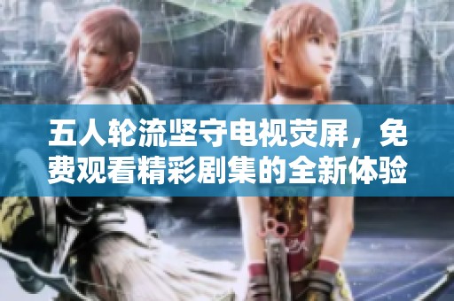 五人轮流坚守电视荧屏，免费观看精彩剧集的全新体验
