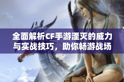 全面解析CF手游湮灭的威力与实战技巧，助你畅游战场