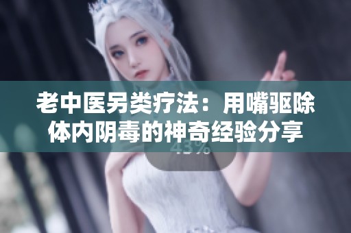 老中医另类疗法：用嘴驱除体内阴毒的神奇经验分享