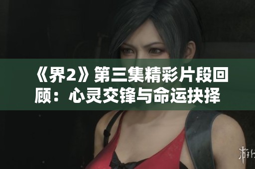 《界2》第三集精彩片段回顾：心灵交锋与命运抉择