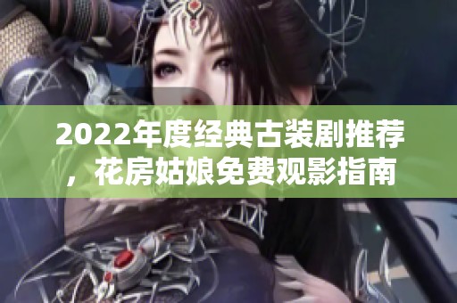 2022年度经典古装剧推荐，花房姑娘免费观影指南