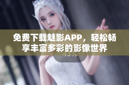 免费下载魅影APP，轻松畅享丰富多彩的影像世界