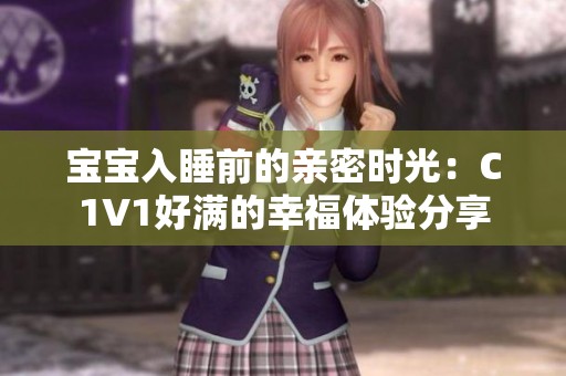 宝宝入睡前的亲密时光：C1V1好满的幸福体验分享