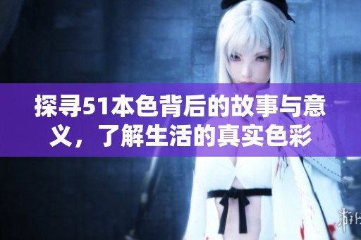 探寻51本色背后的故事与意义，了解生活的真实色彩