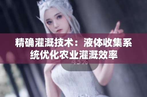 精确灌溉技术：液体收集系统优化农业灌溉效率