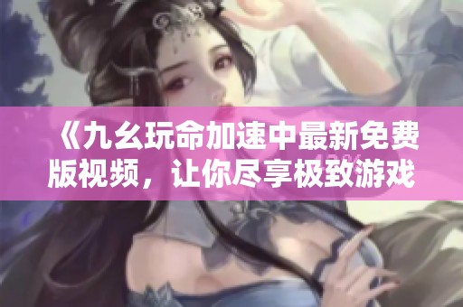 《九幺玩命加速中最新免费版视频，让你尽享极致游戏体验》