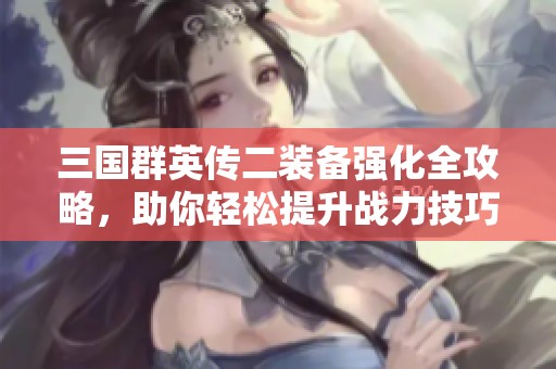 三国群英传二装备强化全攻略，助你轻松提升战力技巧