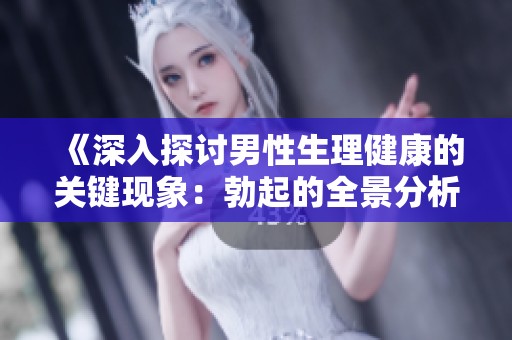 《深入探讨男性生理健康的关键现象：勃起的全景分析》
