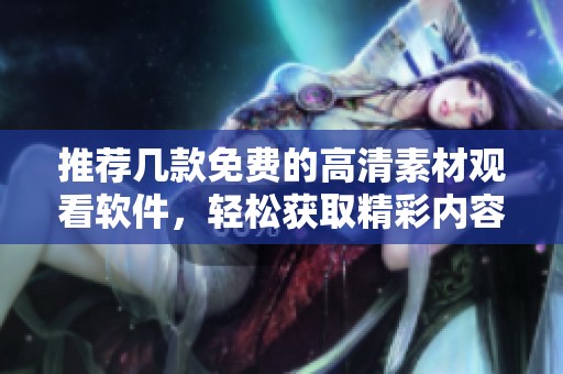 推荐几款免费的高清素材观看软件，轻松获取精彩内容推荐