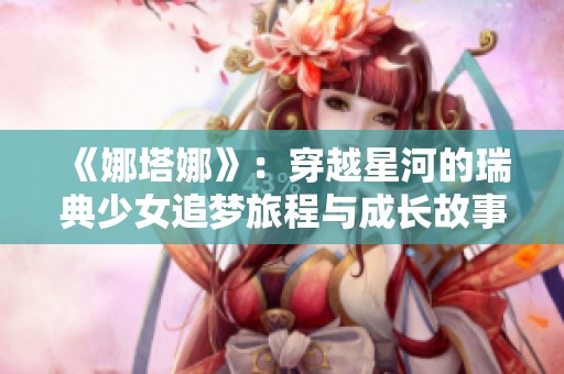《娜塔娜》：穿越星河的瑞典少女追梦旅程与成长故事