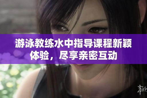 游泳教练水中指导课程新颖体验，尽享亲密互动