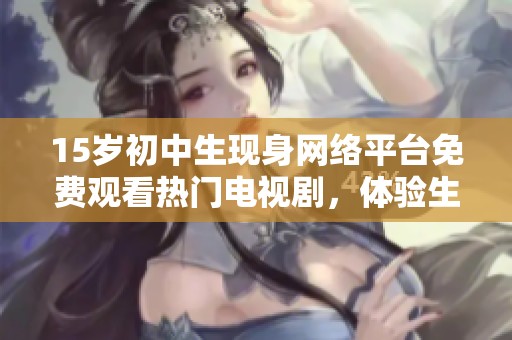 15岁初中生现身网络平台免费观看热门电视剧，体验生活新乐趣
