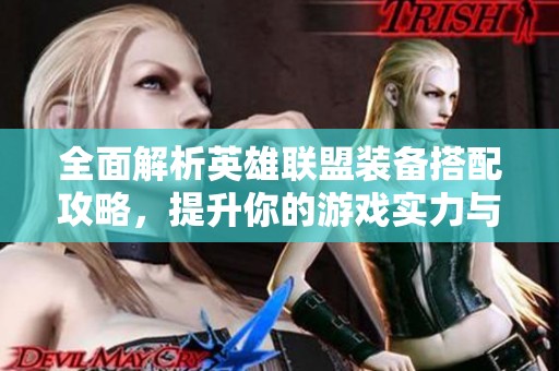 全面解析英雄联盟装备搭配攻略，提升你的游戏实力与战绩