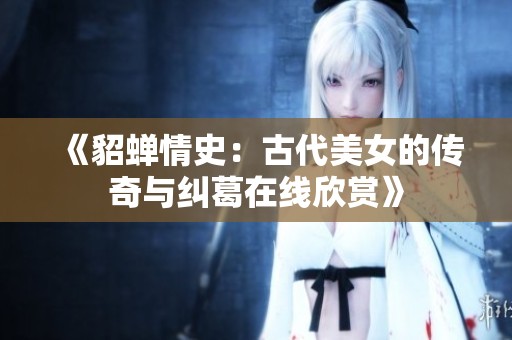 《貂蝉情史：古代美女的传奇与纠葛在线欣赏》