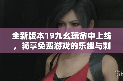 全新版本19九幺玩命中上线，畅享免费游戏的乐趣与刺激