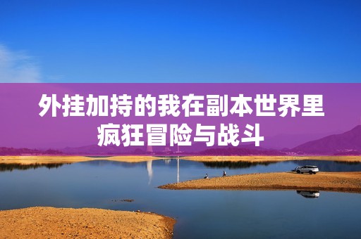 外挂加持的我在副本世界里疯狂冒险与战斗