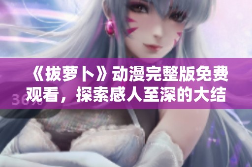 《拔萝卜》动漫完整版免费观看，探索感人至深的大结局故事！