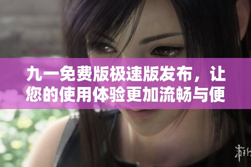 九一免费版极速版发布，让您的使用体验更加流畅与便捷