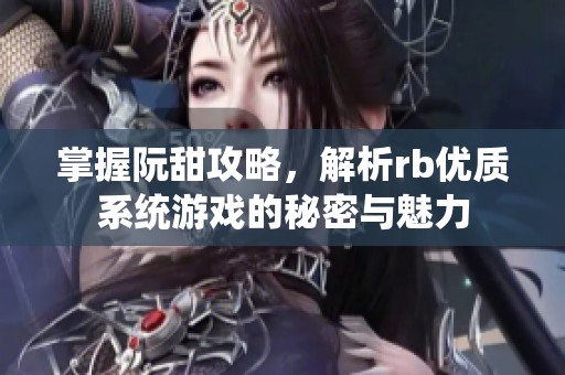 掌握阮甜攻略，解析rb优质系统游戏的秘密与魅力
