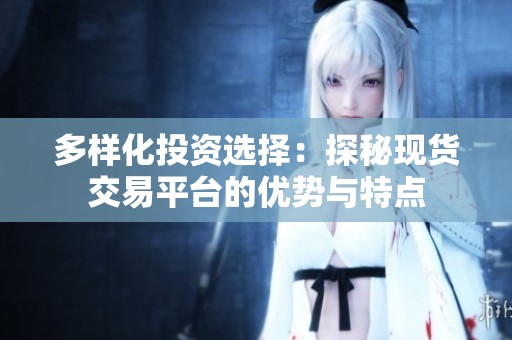 多样化投资选择：探秘现货交易平台的优势与特点