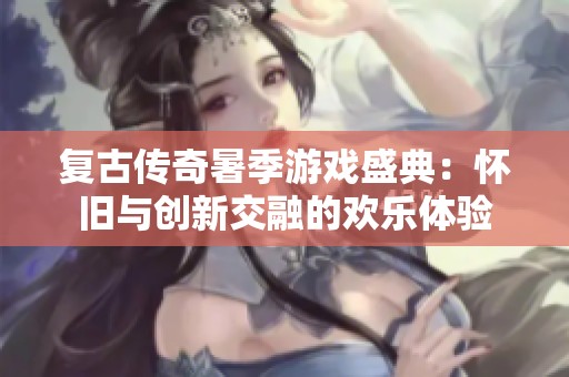 复古传奇暑季游戏盛典：怀旧与创新交融的欢乐体验