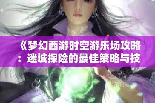 《梦幻西游时空游乐场攻略：迷城探险的最佳策略与技巧解析》
