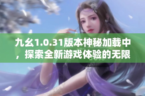九幺1.0.31版本神秘加载中，探索全新游戏体验的无限可能