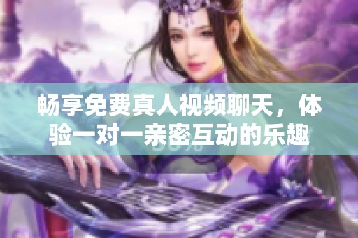 畅享免费真人视频聊天，体验一对一亲密互动的乐趣