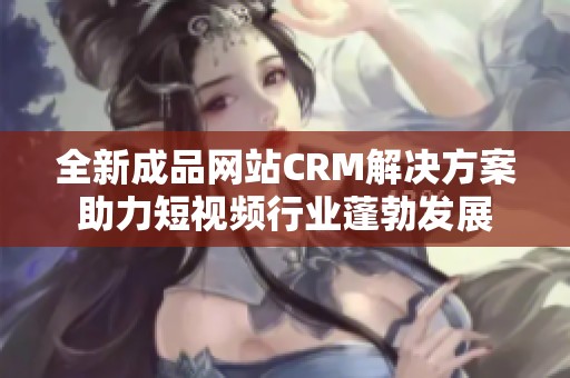 全新成品网站CRM解决方案助力短视频行业蓬勃发展