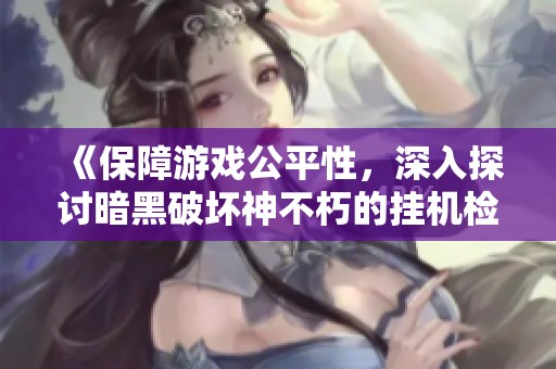 《保障游戏公平性，深入探讨暗黑破坏神不朽的挂机检测机制》
