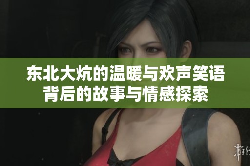 东北大炕的温暖与欢声笑语背后的故事与情感探索