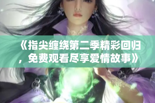 《指尖缠绕第二季精彩回归，免费观看尽享爱情故事》
