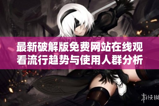 最新破解版免费网站在线观看流行趋势与使用人群分析报告