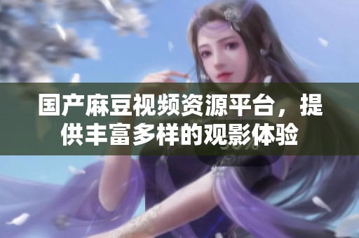 国产麻豆视频资源平台，提供丰富多样的观影体验