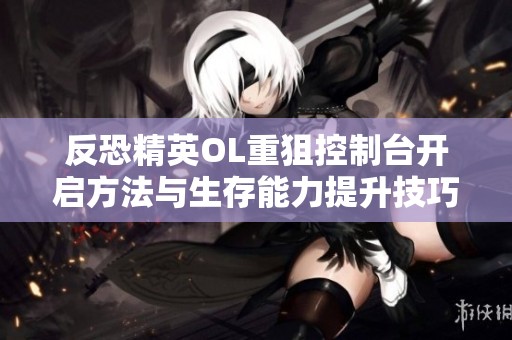 反恐精英OL重狙控制台开启方法与生存能力提升技巧解析